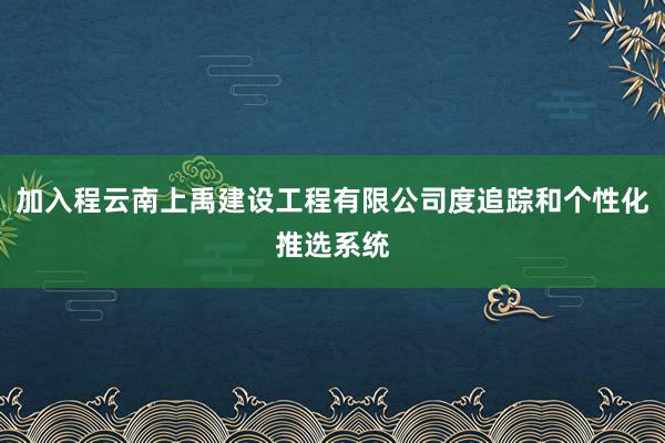 加入程云南上禹建设工程有限公司度追踪和个性化推选系统