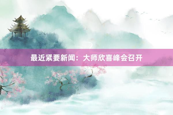 最近紧要新闻:大师欣喜峰会召开