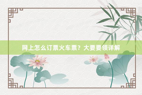 网上怎么订票火车票？大要要领详解