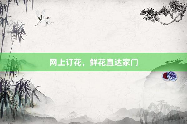 网上订花，鲜花直达家门