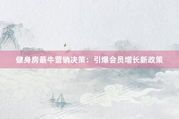 健身房最牛营销决策：引爆会员增长新政策
